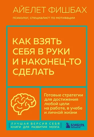 Айелет Фишбах Как взять себя в руки и наконец-то сделать. Готовые стратегии для достижения любой цели на работе, в учебе и личной жизни