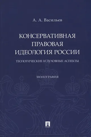 Антон Александрович Васильев Консервативная правовая идеология России: теологические и духовные аспекты: монография