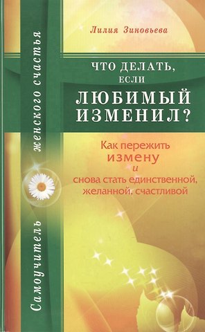 Лилия Зиновьева Что делать, если любимый изменил? Как пережить измену и снова стать единственной, желанной, счастливой