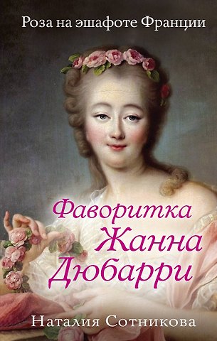 Наталия Николаевна Сотникова Фаворитка Жанна Дюбарри. Роза на эшафоте Франции