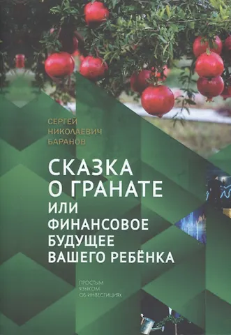 Сергей Николаевич Баранов Сказка о гранате или финансовое будущее вашего ребёнка. Простым языком об инвестициях