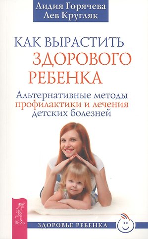 Лидия Александровна Горячева Как вырастить здорового ребенка. Альтернативные методы профилактики и лечения детских болезней