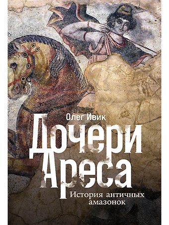 Олег Ивик Дочери Ареса: История античных амазонок