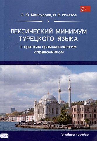 Оксана Юрьевна Мансурова, Николай Валерьевич Игнатов Лексический минимум турецкого языка с кратким грамматическим справочником. Более 5500 слов