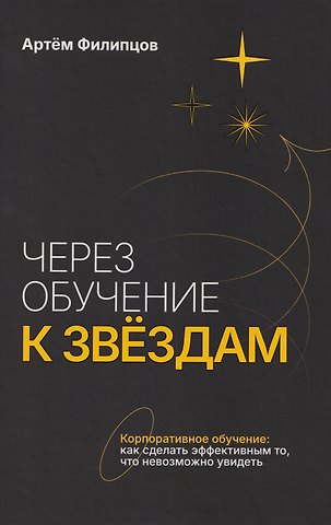 Артем Валерьевич Филипцов Через обучение к звёздам. Корпоративное обучение: как сделать эффективным то, что невозможно увидеть