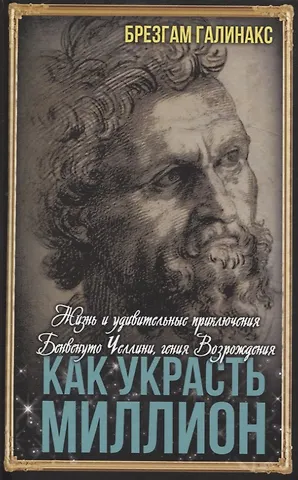 Брезгам Галинакс Как украсть миллион. Жизнь и удивительные приключения Бенвенуто Челлини, гения Возрождения