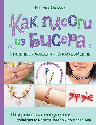 Миляуша Рафаиловна Закирова Как плести из бисера стильные украшения на каждый день. 15 ярких аксессуаров: пошаговые мастер-классы по плетению