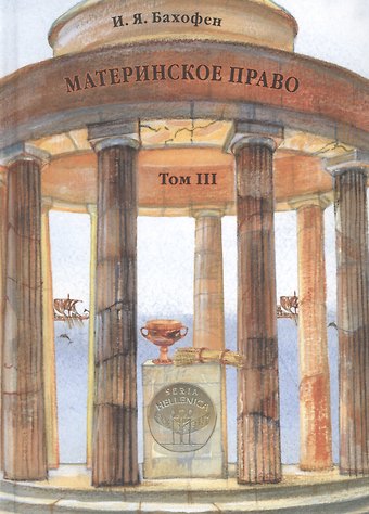 И. Я. Бахофен Материнское право. Исследование о гинекократии древнего мира в соответствии с ее религиозной и правовой природой. В трех томах. Том III