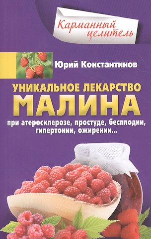 Юрий Константинов Уникальное лекарство малина. При атеросклерозе, простуде, бесплодии, гипертонии, ожирении…