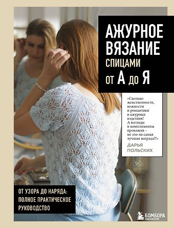 Польских Дарья Викторовна АЖУРНОЕ ВЯЗАНИЕ спицами от А до Я. От узора до наряда. Полное практическое руководство