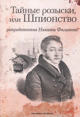 Никита Александрович Филатов Тайные розыски, или Шпионство: Правдивое жизнеописание офицера Фаддея Венедиктовича Булгарина: роман