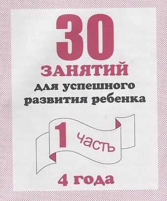 30 занятий для успешного развития ребенка для 4-х лет ч.1