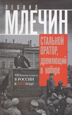 Леонид Михайлович Млечин Стальной оратор, дремлющий в кобуре. Что происходило в России в 1917 году.