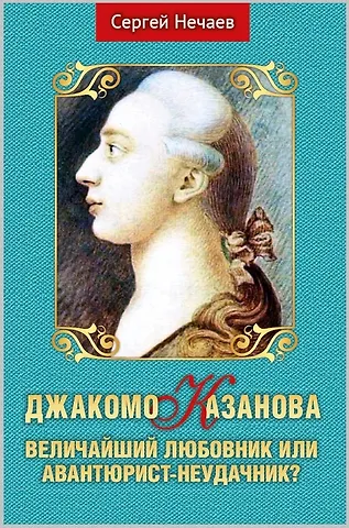 Сергей Юрьевич Нечаев Джакомо Казанова. Величайший любовник или авантюрист-неудачник?