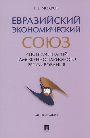 Геннадий Григорьевич Мокров Евразийский экономический союз. Инструментарий таможенно-тарифного регулирования. Монография.-М.:Проспект,2024.