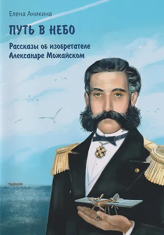 Елена Александровна Аникина Путь в небо: рассказы об изобретателе Александре Можайском