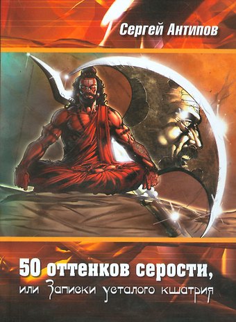 Сергей Сергеевич Антипов 50 оттенков серости, или Записки усталого кшатрия. Эссе