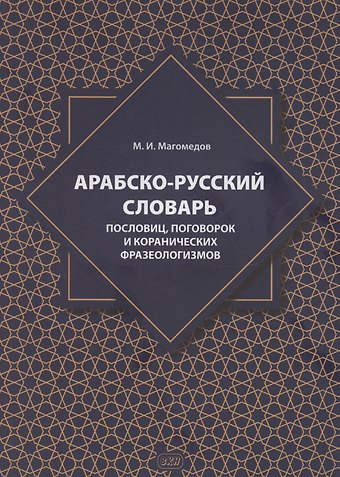 Магомедсаид Идрисович Магомедов Арабско-русский словарь пословиц, поговорок и коранических фразеологизмов. Более 1400 фразеологических единиц