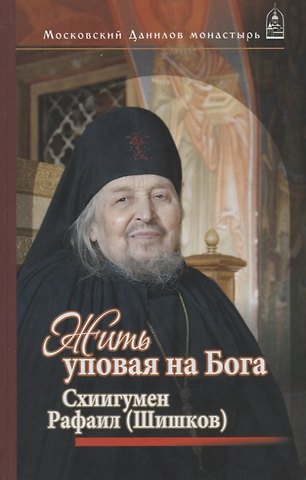 Сергей Леонидович Дубинкин Жить, уповая на Бога. Воспоминания и рассказы о схиигумене Рафаиле (Шишкове) и его наставления