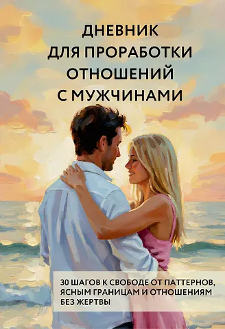 Дневник для проработки отношений с мужчинами. 30 шагов к свободе от паттернов, ясным границам и отношениям без жертвы