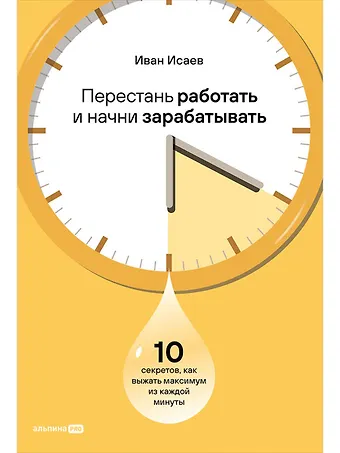 Иван Исаев Перестань работать и начни зарабатывать: 10 секретов, как выжать максимум из каждой минуты