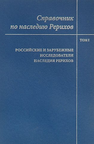 Справочник по наследию Рерихов. Том 1. Российские и зарубежные исследователи наследия Рерихов