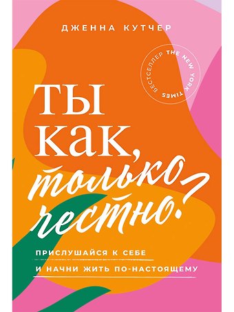 Дженна Кутчер Ты как, только честно? Прислушайся к себе и начни жить по-настоящему