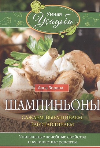 Анна Зорина Шампиньоны. Сажаем, выращиваем, заготавливаем. Уникальные лечебные свойства и кулинарные рецепты
