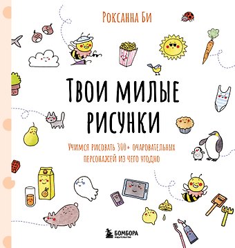 Роксанна Би Твои милые рисунки. Учимся рисовать 300+ очаровательных персонажей из чего угодно