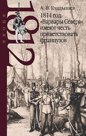 Андрей Владимирович Гладышев 1814 год: Варвары Севера имеют честь приветствовать французов