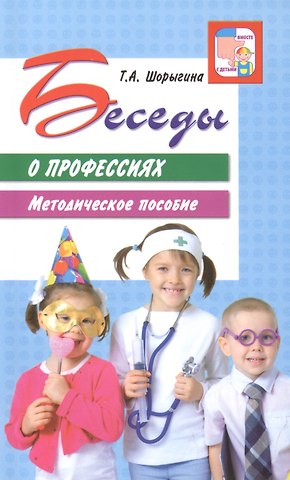 Татьяна Андреевна Шорыгина Беседы о профессиях. Методическое пособие