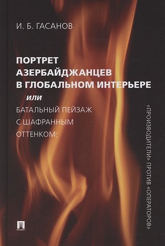 Исмаил Байрамович Гасанов Портрет азербайджанцев в глобальном интерьере или Батальный пейзаж с шафранным оттенком: «производители» против «операторов»