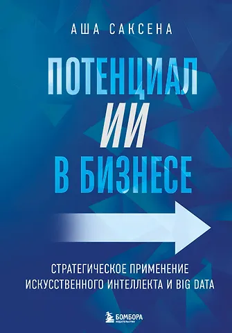 Саксена Аша Потенциал ИИ в бизнесе. Стратегическое применение искусственного интеллекта и Big Data