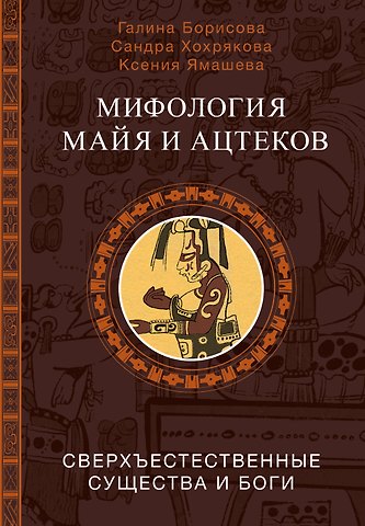 Борисова Галина Александровна, Хохрякова Сандра Альгимантасовна, Ямашева Ксения Ростиславовна Мифология майя и ацтеков: боги и сверхъестественные существа