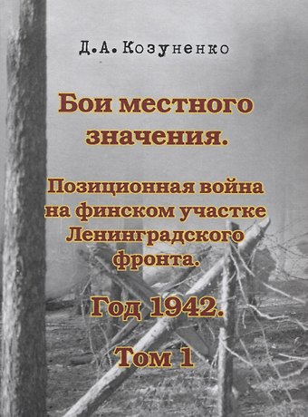 Д. А. Козуненко Бои местного значения. Позиционная война на финском участке Ленинградского фронта. Год 1942. Том 1