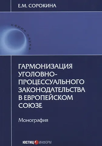 Елизавета Михайловна Сорокина Гармонизация уголовно-процессуального законодательства в Европейском Союзе. Монография