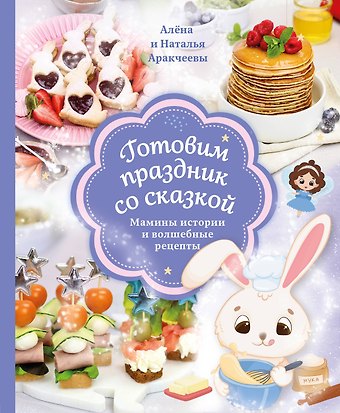 Алёна Омариевна Аракчеева, Наталья Михайловна Аракчеева Готовим праздник со сказкой. Мамины истории и волшебные рецепты