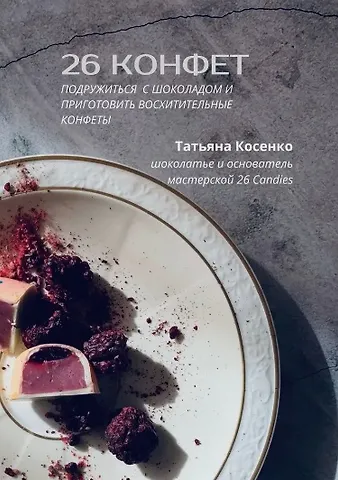 Татьяна Косенко 26 конфет: Подружиться с шоколадом и приготовить восхитительные конфеты