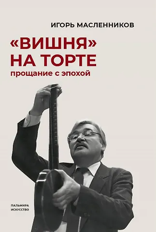 Игорь Федорович Масленников Вишня на торте. Прощание с эпохой