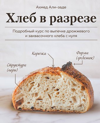 Ахмед Али-заде Хлеб в разрезе. Подробный курс по выпечке дрожжевого и заквасочного хлеба с нуля