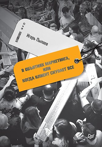 Игорь Вячеславович Пылаев В объятиях маркетинга, или когда клиент скупает все