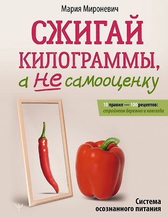 Мария Олеговна Мироневич Сжигай килограммы, а не самооценку. Система осознанного питания. 10 правил — 100 рецептов: стройнеем бережно и навсегда