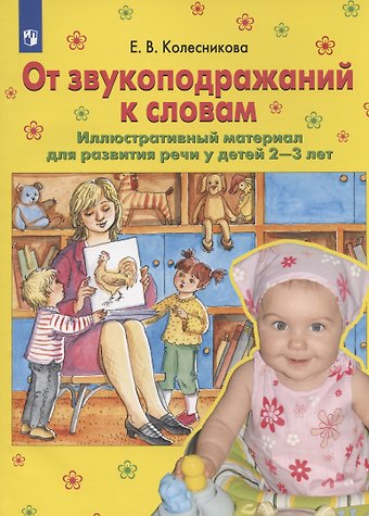 Елена Владимировна Колесникова От звукоподражений к словам. Иллюстративный материал для развития речи у детей 2-3 лет