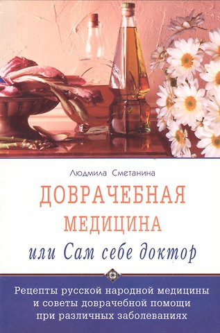 Людмила Сметанина Доврачебная медицина, или сам себе доктор. Рецепты русской народной медицины и советы доврачебной помощи при различных заболеваниях