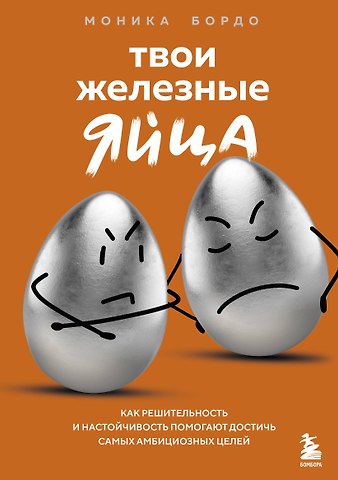 Бордо Моника Твои железные яйца. Как решительность и настойчивость помогают достичь самых амбициозных целей