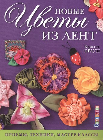 Кристен Браун Новые цветы из лент: Приемы, техники, мастер-классы