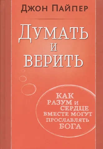 Думать и верить. Как разум и сердце вместе могут прославлять Бога