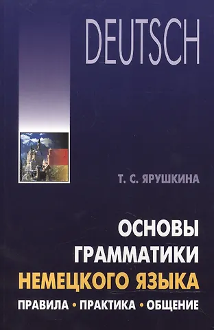 Татьяна Семеновна Ярушкина Основы грамматики немецкого языка. Правила, практика, общение