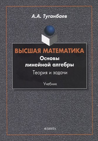 Аскар Аканович Туганбаев Высшая математика. Основы линейной алгебры. Теория и задачи. Учебник