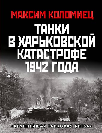 Максим Викторович Коломиец Танки в Харьковской катастрофе 1942 года. «Крупнейшая танковая битва»